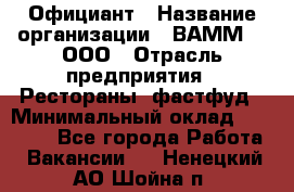 Официант › Название организации ­ ВАММ  , ООО › Отрасль предприятия ­ Рестораны, фастфуд › Минимальный оклад ­ 15 000 - Все города Работа » Вакансии   . Ненецкий АО,Шойна п.